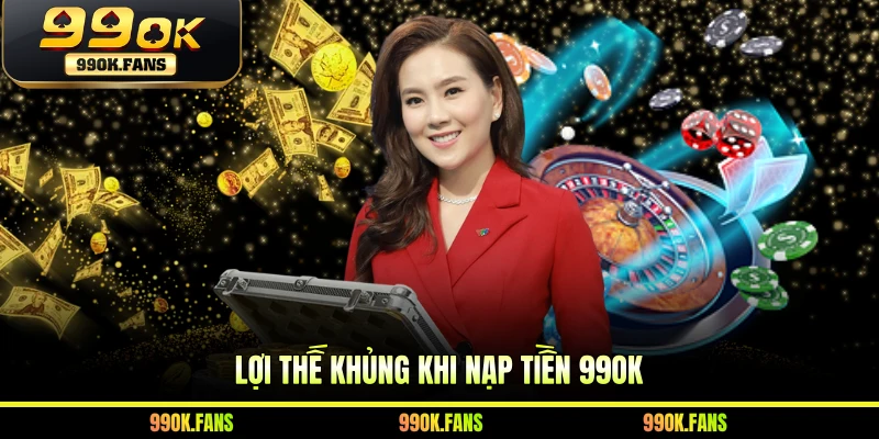 Lợi thế khủng khi nạp tiền 99OK 